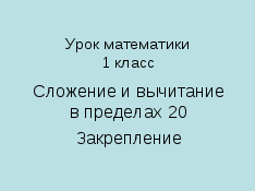 Конспект урока по Математике "Сложение и вычитание в пределах 20. Закрепление" 1 класс