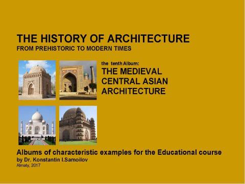 Презентация на тему "THE MEDIEVAL CENTRAL ASIAN ARCHITECTURE / The history of Architecture from Prehistoric to Modern times: The Album-10 / by Dr. Konstantin I.Samoilov. – Almaty, 2017. – 18 p." по истории