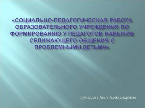 Презентация на тему "Социально-педагогическая работа образовательного учреждения по формированию у педагогов навыков сближающего общения с проблемными детьми" по педагогике