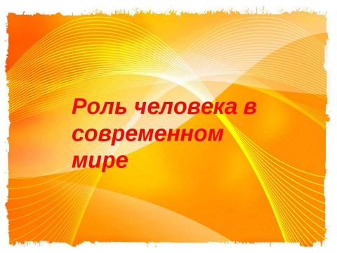 Презентация на тему "Роль человека в современном мире" по обществознанию