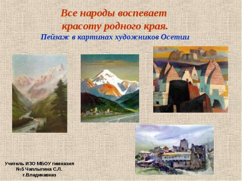 Презентация на тему "Все народы воспевает красоту родного края. Пейзаж в картинах художников Осетии" по МХК