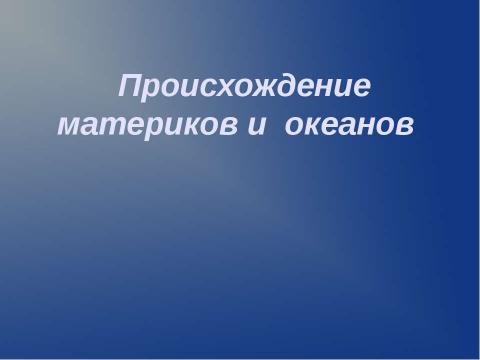 Презентация на тему "Происхождение материков и океанов" по географии