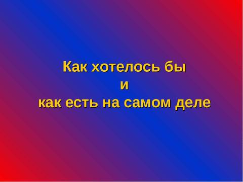 Презентация на тему "Как хотелось бы и как есть на самом деле" по обществознанию