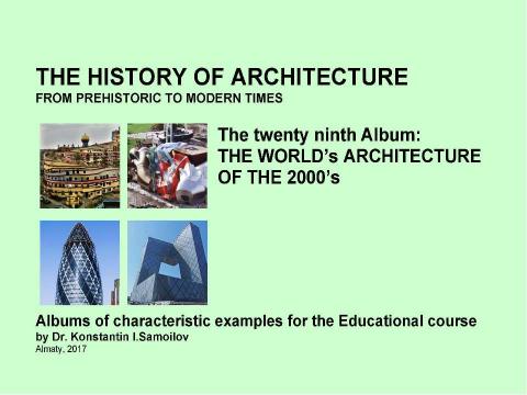 Презентация на тему "THE WORLD’s ARCHITECTURE OF THE 2000’s / The history of Architecture from Prehistoric to Modern times: The Album-29 / by Dr. Konstantin I.Samoilov. – Almaty, 2017. – 18 p." по истории