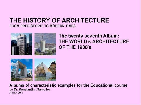 Презентация на тему "THE WORLD’s ARCHITECTURE OF THE 1980’s / The history of Architecture from Prehistoric to Modern times: The Album-27 / by Dr. Konstantin I.Samoilov. – Almaty, 2017. – 18 p" по истории