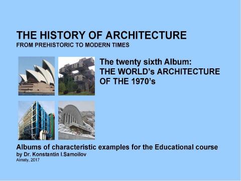 Презентация на тему "THE WORLD’s ARCHITECTURE OF THE 1970’s / The history of Architecture from Prehistoric to Modern times: The Album-26 / by Dr. Konstantin I.Samoilov. – Almaty, 2017. – 18 p." по истории