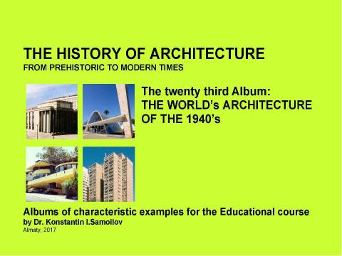 Презентация на тему "THE WORLD’s ARCHITECTURE OF THE 1940’s / The history of Architecture from Prehistoric to Modern times: The Album-23 / by Dr. Konstantin I.Samoilov. – Almaty, 2017. – 18 p." по истории