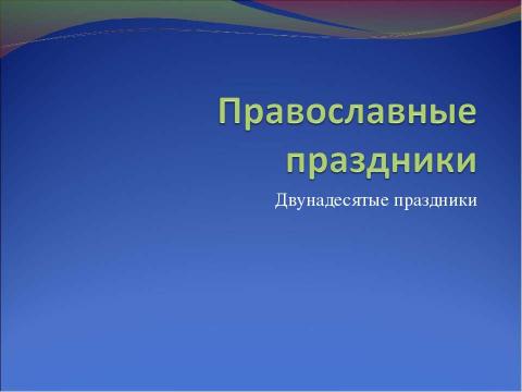 Презентация на тему "Православные праздники. Двунадесятые праздники" по обществознанию