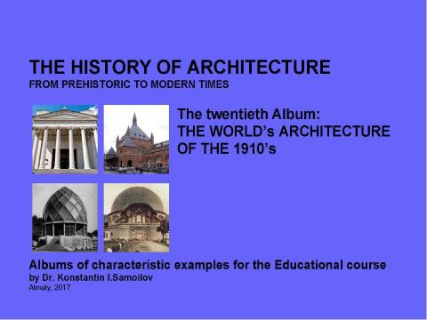 Презентация на тему "THE WORLD’s ARCHITECTURE OF THE 1910’s / The history of Architecture from Prehistoric to Modern times: The Album-20 / by Dr. Konstantin I.Samoilov. – Almaty, 2017. – 18 p." по истории