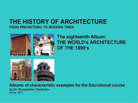 Презентация на тему "THE WORLD’s ARCHITECTURE OF THE 1890’s / The history of Architecture from Prehistoric to Modern times: The Album-18 / by Dr. Konstantin I.Samoilov. – Almaty, 2017. – 18 p." по истории