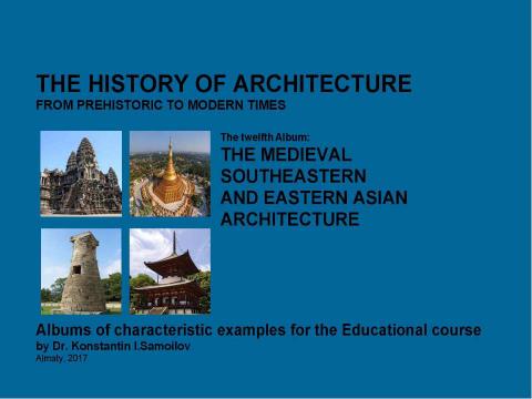 Презентация на тему "THE MEDIEVAL SOUTHEASTERN AND EASTERN ASIAN ARCHITECTURE / The history of Architecture from Prehistoric to Modern times: The Album-12 / by Dr. Konstantin I.Samoilov. – Almaty, 2017. – 18 p." по истории