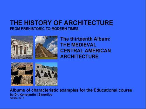 Презентация на тему "THE MEDIEVAL CENTRAL AMERICAN ARCHITECTURE / The history of Architecture from Prehistoric to Modern times: The Album-13 / by Dr. Konstantin I.Samoilov. – Almaty, 2017. – 18 p." по истории