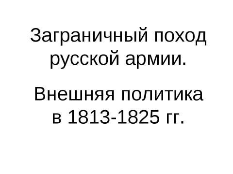 Презентация на тему "Заграничный поход русской армии. Внешняя политика в 1813-1825 гг" по истории