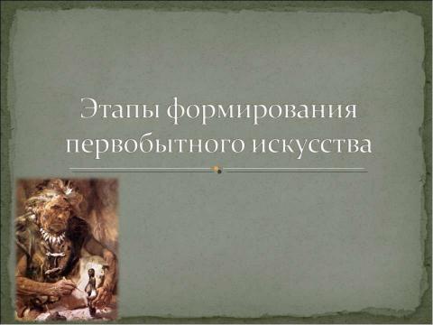 Презентация на тему "Этапы формирования первобытного искусства" по МХК