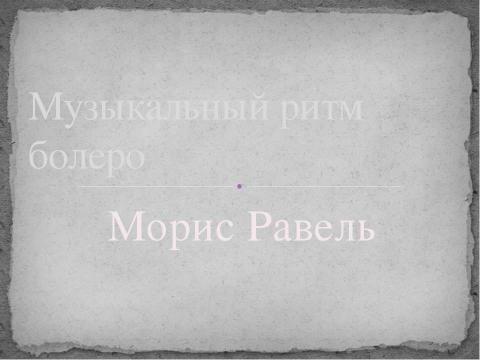 Презентация на тему "Музыкальный ритм болеро Морис Равель" по музыке