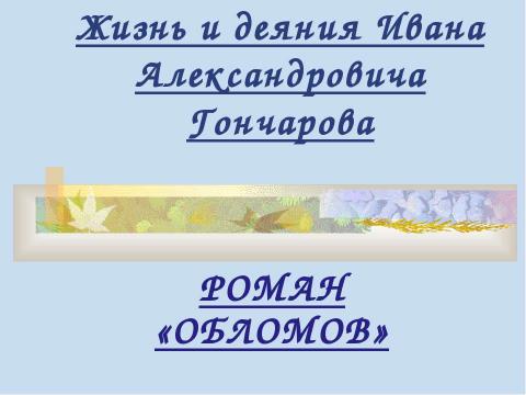 Презентация на тему "Жизнь и деяния Ивана Александровича Гончарова. «ОБЛОМОВ»" по литературе