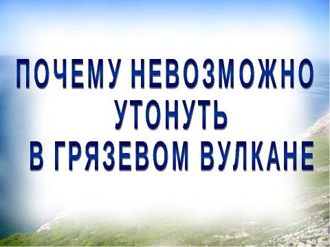 Презентация на тему "Почему невозможно утонуть в грязевом вулкане?" по физике