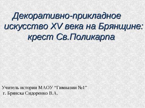 Презентация на тему "Декоративно-прикладное искусство XV века на Брянщине: крест Св.Поликарпа" по МХК