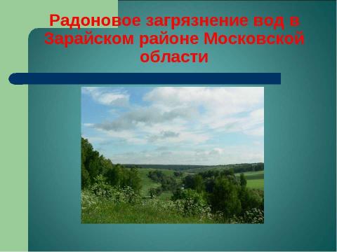 Презентация на тему "Радоновое загрязнение вод в Зарайском районе Московской области" по экологии