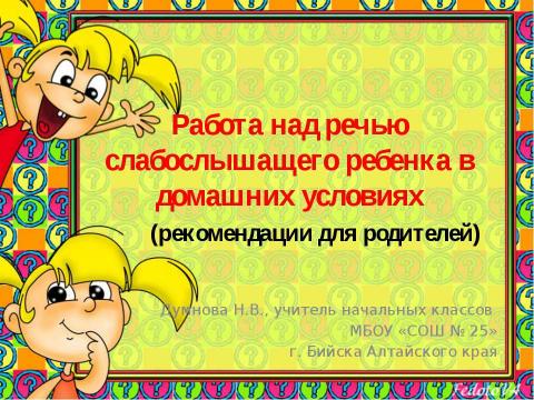 Презентация на тему "РАБОТА НАД РЕЧЬЮ СЛАБОСЛЫШАЩЕГО РЕБЕНКА В ДОМАШНИХ УСЛОВИЯХ" по детским презентациям