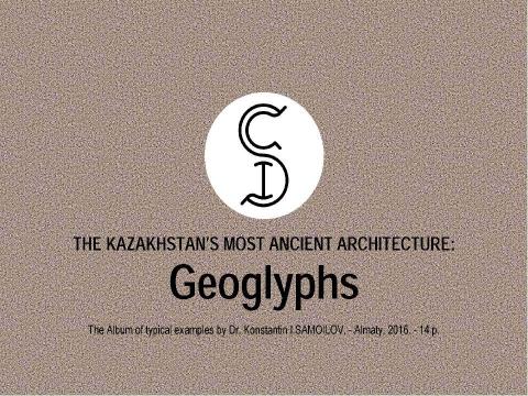 Презентация на тему "THE KAZAKHSTAN’S MOST ANCIENT ARCHITECTURE: Geoglyphs / The Album of typical examples by Dr. Konstantin I.SAMOILOV. - Almaty, 2016" по МХК