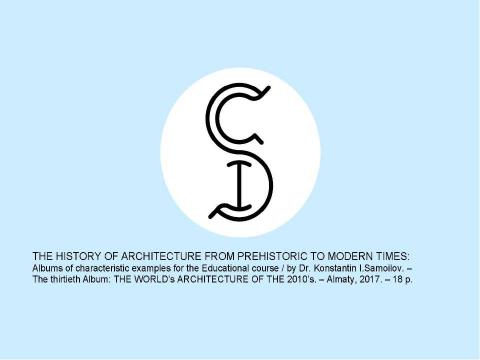 Презентация на тему "THE WORLD’s ARCHITECTURE OF THE 2010’s (the First half) / The history of Architecture from Prehistoric to Modern times: The Album-30 / by Dr. Konstantin I.Samoilov. – Almaty, 2017. – 18" по истории