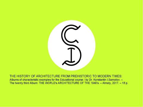 Презентация на тему "THE WORLD’s ARCHITECTURE OF THE 1940’s / The history of Architecture from Prehistoric to Modern times: The Album-23 / by Dr. Konstantin I.Samoilov. – Almaty, 2017. – 18 p." по истории