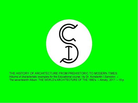 Презентация на тему "THE WORLD’s ARCHITECTURE OF THE 1880’s / The history of Architecture from Prehistoric to Modern times: The Album-17 / by Dr. Konstantin I.Samoilov. – Almaty, 2017. – 18 p." по истории