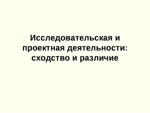 Презентация на тему "Исследовательская и проектная деятельности. Сходство и различие" по педагогике